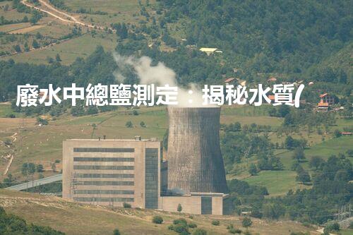 廢水中總鹽測定：揭秘水質(zhì)隱患，你的健康真的安全嗎？